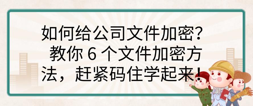 如何给公司文件加密？教你 6 个文件加密方法，赶紧收藏啦！(图1)