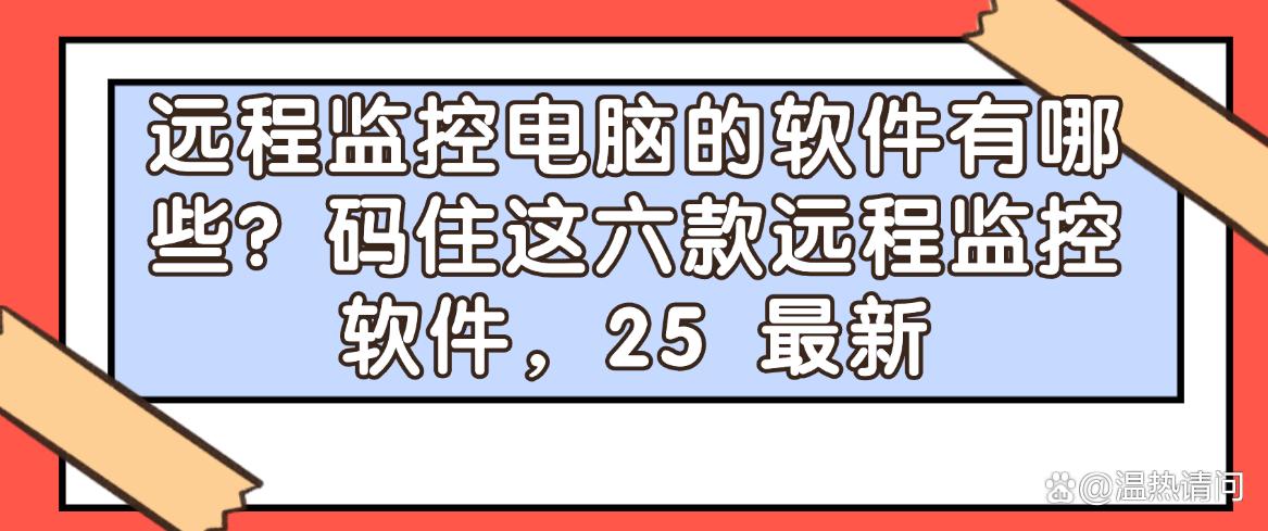 远程监控电脑的软件有哪些?码住这六款远程监控软件,都是25精选(图1) 远程监控电脑的软件有哪些?码住这六款远程监控软件,都是25精选(图1)