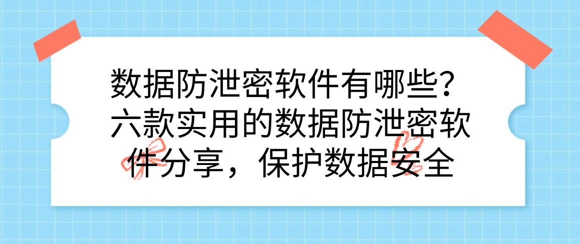 数据防泄密软件有哪些?六款实用的数据防泄密软件分享,码住(图1) 数据防泄密软件有哪些?六款实用的数据防泄密软件分享,码住(图1)