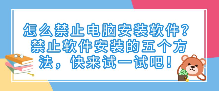 怎么禁止电脑安装软件?禁止软件安装的五个方法,赶紧码住(图1) 怎么禁止电脑安装软件?禁止软件安装的五个方法,赶紧码住(图1)