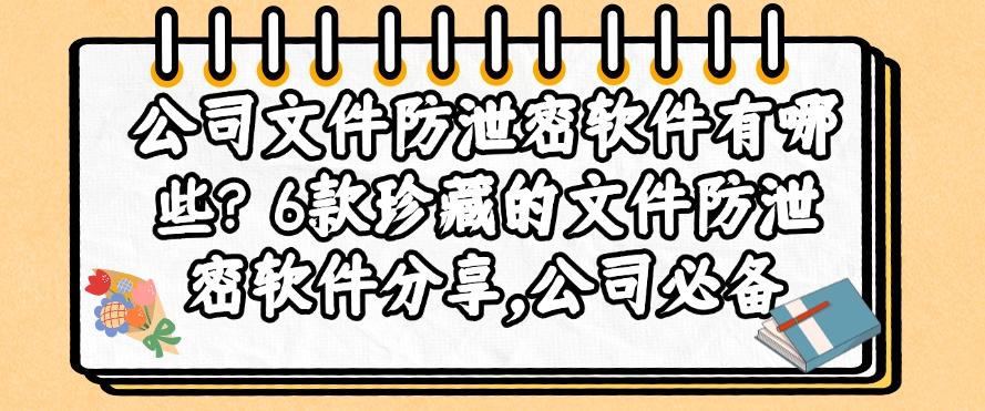 公司文件防泄密软件有哪些？6款珍藏的文件防泄密软件分享，码住(图1)