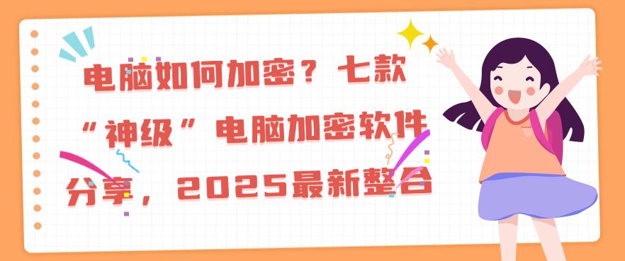 电脑如何加密?七款“神级”电脑加密软件分享,2025最新(图1) 电脑如何加密?七款“神级”电脑加密软件分享,2025最新(图1)