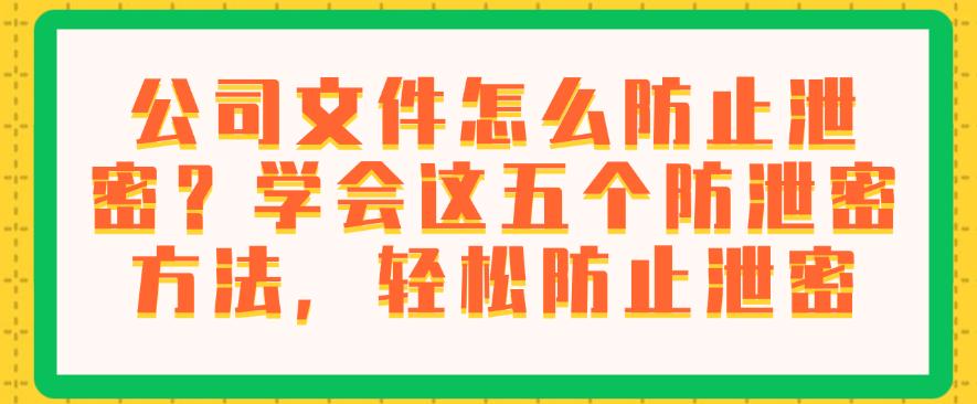 公司文件怎么防止泄密?学会这五个防泄密方法,码住啦(图1) 公司文件怎么防止泄密?学会这五个防泄密方法,码住啦(图1)