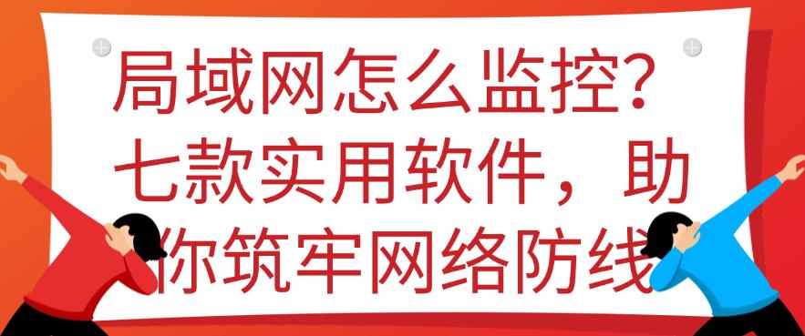 局域网怎么监控?七款实用软件,助你筑牢网络防线,码住(图1) 局域网怎么监控?七款实用软件,助你筑牢网络防线,码住(图1)