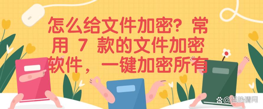 怎么给文件加密?常用 7 款的文件加密软件,建议码住(图1) 怎么给文件加密?常用 7 款的文件加密软件,建议码住(图1)