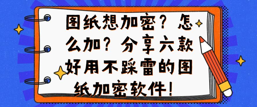 图纸想加密?怎么加?分享六款好用不踩雷的图纸加密软件!快码住(图1) 图纸想加密?怎么加?分享六款好用不踩雷的图纸加密软件!快码住(图1)