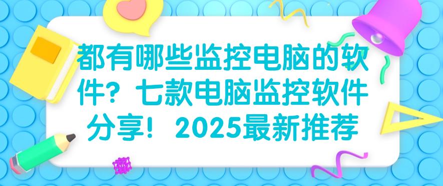 都有哪些监控电脑的软件？七款电脑监控软件分享！2025最新(图1)