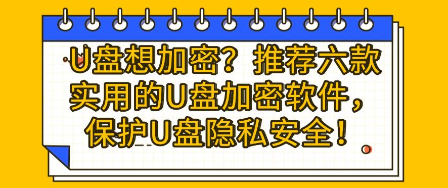 U盘想加密?推荐六款实用的U盘加密软件,保护U盘隐私安全!码住(图1) U盘想加密?推荐六款实用的U盘加密软件,保护U盘隐私安全!码住(图1)