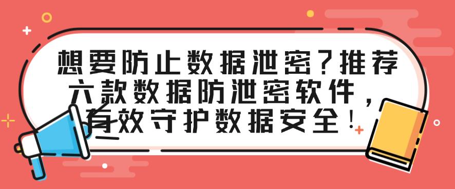 想要防止数据泄密？推荐六款数据防泄密软件，守护数据安全！(图1)