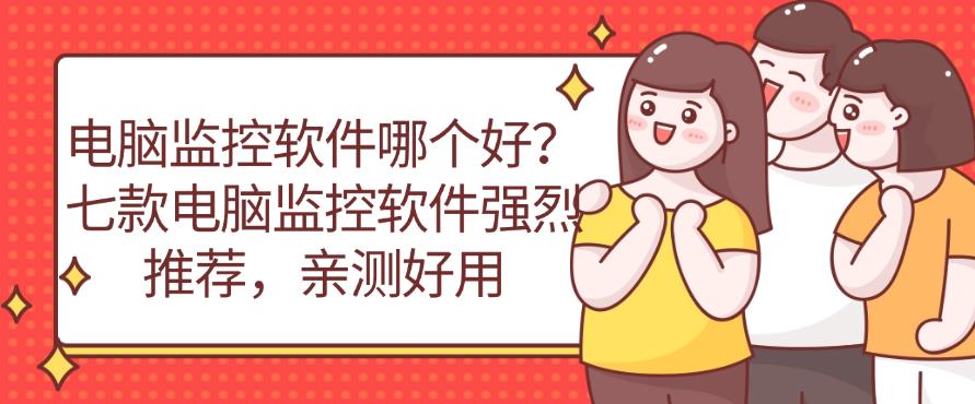 电脑监控软件哪个好？七款电脑监控软件分享，码住不踩雷(图1)