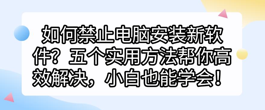 如何禁止电脑安装新软件?五个实用方法帮你高效解决,新手也能学会!(图1) 如何禁止电脑安装新软件?五个实用方法帮你高效解决,新手也能学会!(图1)