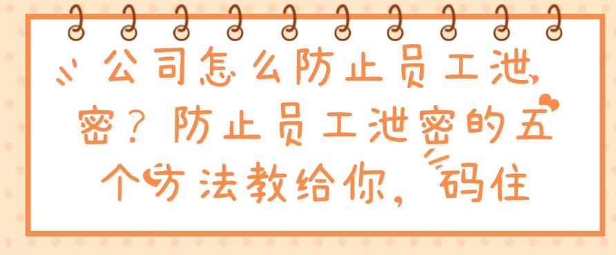 公司怎么防止员工泄密?防止员工泄密的五个方法教给你,分分钟学会(图1) 公司怎么防止员工泄密?防止员工泄密的五个方法教给你,分分钟学会(图1)