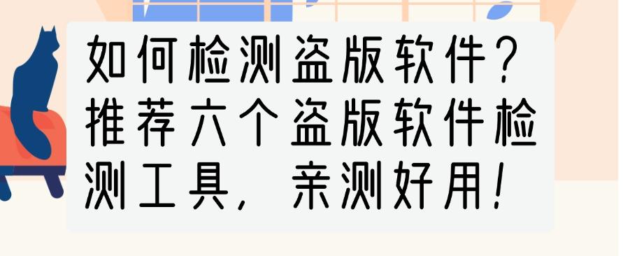 如何检测盗版软件？推荐六个盗版软件检测工具，亲测码住(图1)