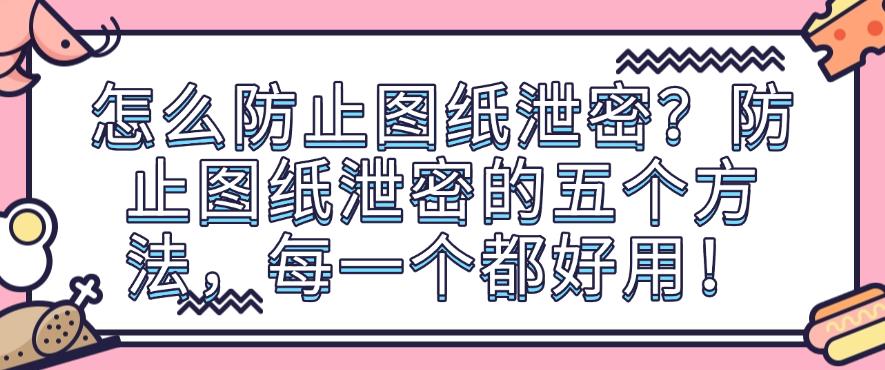 怎么防止图纸泄密?防止图纸泄密的五个方法,每一个都简单!(图1) 怎么防止图纸泄密?防止图纸泄密的五个方法,每一个都简单!(图1)