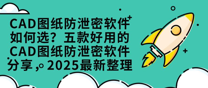 CAD图纸防泄密软件如何选？五款好用的CAD图纸防泄密软件分享，2025最新(图1)