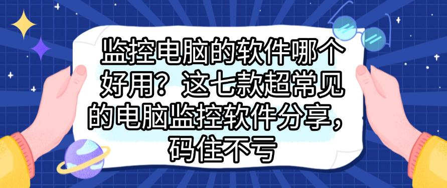 监控电脑的软件哪个好用？这七款超常见的电脑监控软件分享！(图1)