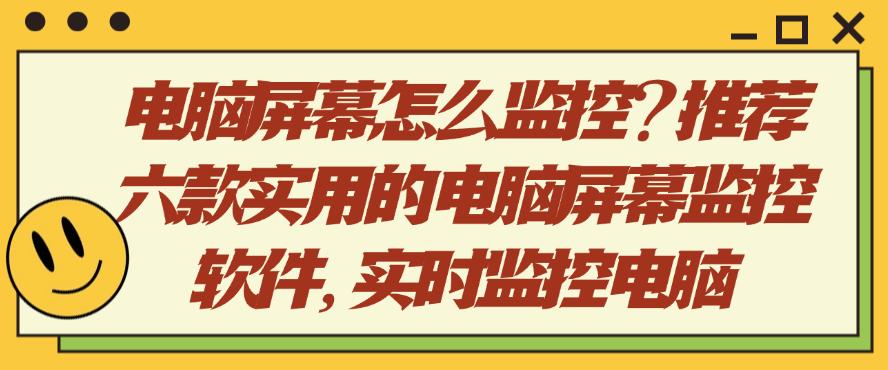 电脑屏幕怎么监控？推荐六款实用的电脑屏幕监控软件，轻松监控电脑屏幕(图1)