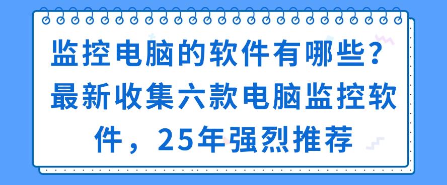 监控电脑的软件有哪些?最新收集六款电脑监控软件,25年推荐(图1) 监控电脑的软件有哪些?最新收集六款电脑监控软件,25年推荐(图1)