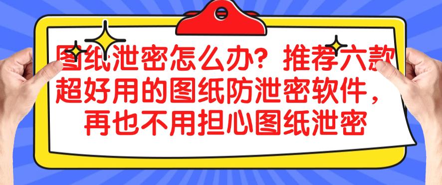 图纸泄密怎么办?推荐六款超好用的图纸防泄密软件,保护图纸安全(图1) 图纸泄密怎么办?推荐六款超好用的图纸防泄密软件,保护图纸安全(图1)