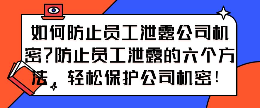 如何防止员工泄露公司机密?防止员工泄露的六个方法,保护公司机密!(图1) 如何防止员工泄露公司机密?防止员工泄露的六个方法,保护公司机密!(图1)