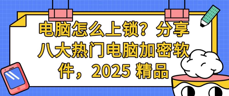 电脑怎么上锁?分享八大热门电脑加密软件,2025 最新整理(图1) 电脑怎么上锁?分享八大热门电脑加密软件,2025 最新整理(图1)