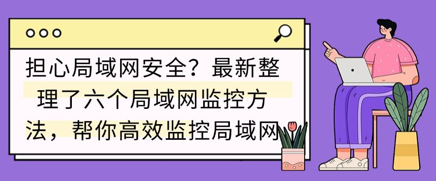 担心局域网安全?最新整理了六个局域网监控方法,轻松监控局域网(图1) 担心局域网安全?最新整理了六个局域网监控方法,轻松监控局域网(图1)