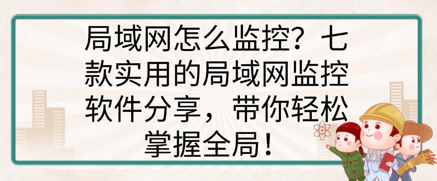局域网怎么监控?七款实用的局域网监控软件分享,轻松掌握全局!(图1) 局域网怎么监控?七款实用的局域网监控软件分享,轻松掌握全局!(图1)