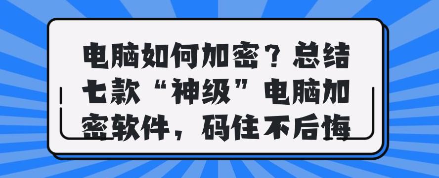 电脑如何加密？总结七款“神级”电脑加密软件，码住啦(图1)