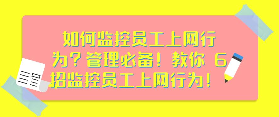 如何监控员工上网行为?管理必备!教你 6 招监控员工上网行为!码住(图1) 如何监控员工上网行为?管理必备!教你 6 招监控员工上网行为!码住(图1)