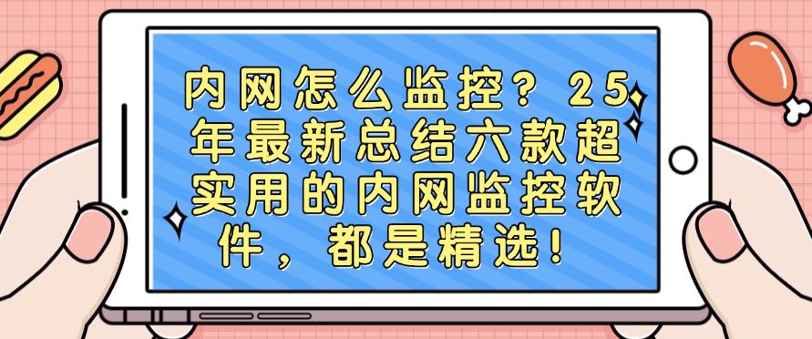 内网怎么监控?25年最新总结六款超实用的内网监控软件,25精选!(图1) 内网怎么监控?25年最新总结六款超实用的内网监控软件,25精选!(图1)