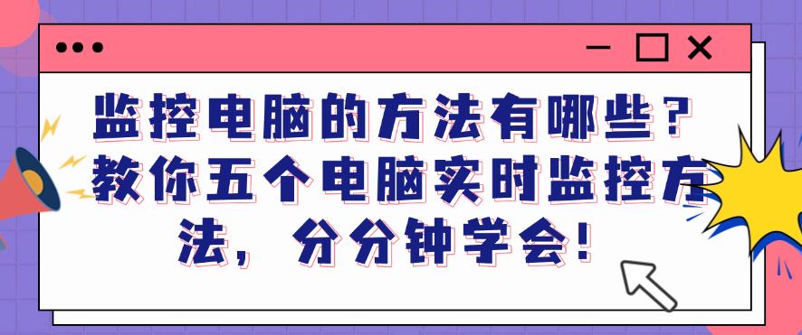 监控电脑的方法有哪些?教你五个电脑实时监控方法,分分钟码住!(图1) 监控电脑的方法有哪些?教你五个电脑实时监控方法,分分钟码住!(图1)