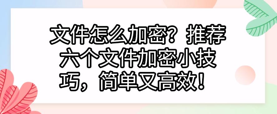 文件怎么加密?推荐六个文件加密小技巧,简单又高效!快码住(图1) 文件怎么加密?推荐六个文件加密小技巧,简单又高效!快码住(图1)