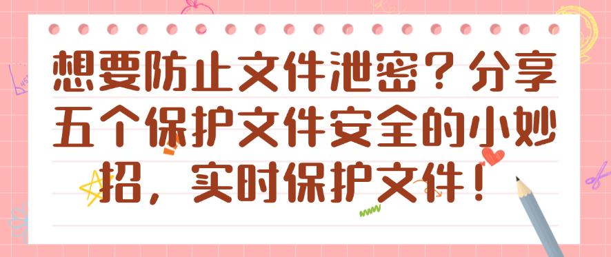 想要防止文件泄密?分享五个保护文件安全的小妙招,保护文件安全!(图1) 想要防止文件泄密?分享五个保护文件安全的小妙招,保护文件安全!(图1)