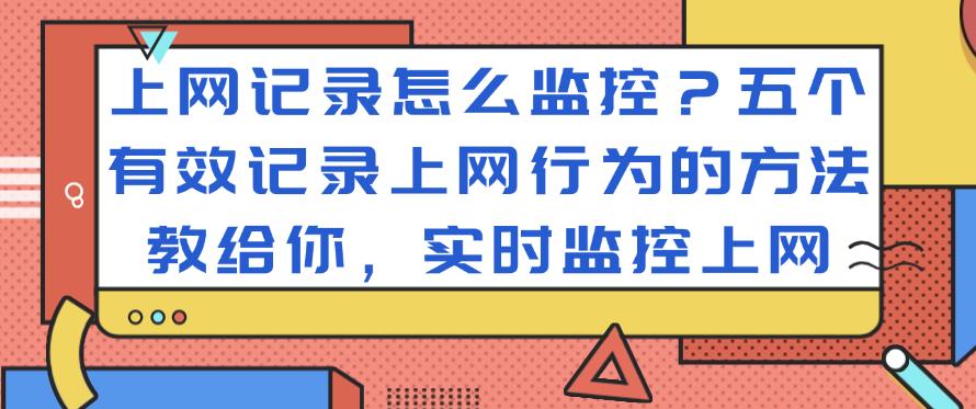 上网记录怎么监控?五个有效记录上网行为的方法教给你,监控上网(图1) 上网记录怎么监控?五个有效记录上网行为的方法教给你,监控上网(图1)