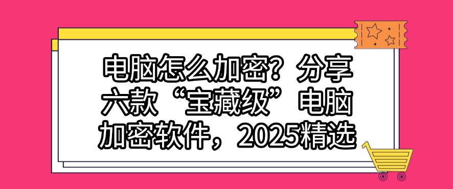 电脑怎么加密?分享六款“宝藏级”电脑加密软件,2025最新整理(图1) 电脑怎么加密?分享六款“宝藏级”电脑加密软件,2025最新整理(图1)