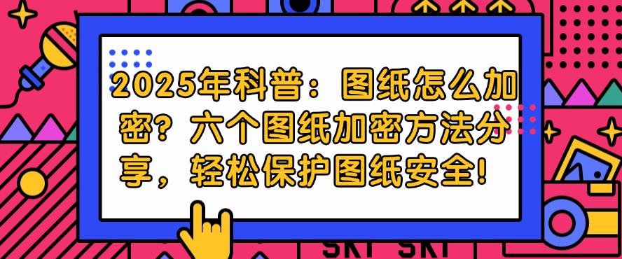 2025年科普:图纸怎么加密?六个图纸加密方法分享,一键保护图纸安全!(图1) 2025年科普:图纸怎么加密?六个图纸加密方法分享,一键保护图纸安全!(图1)