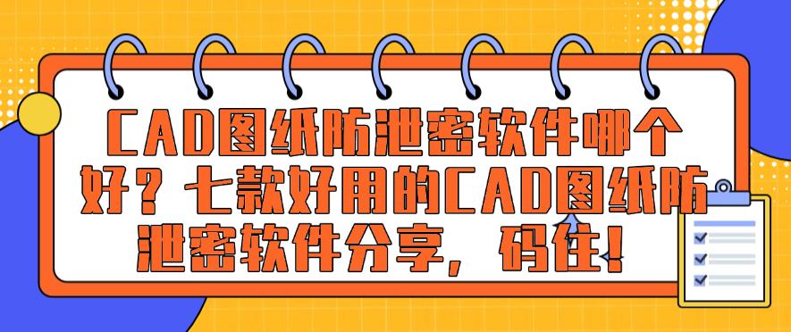 CAD图纸防泄密软件哪个好?七款好用的CAD图纸防泄密软件推荐,码住!(图1) CAD图纸防泄密软件哪个好?七款好用的CAD图纸防泄密软件推荐,码住!(图1)