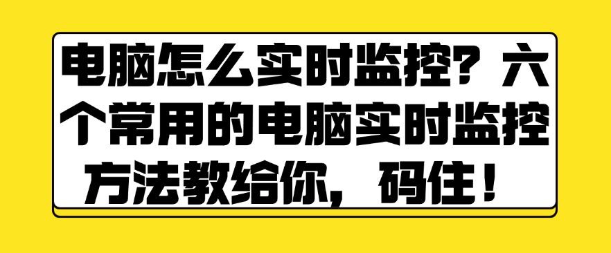 电脑怎么实时监控?六个常用的电脑实时监控方法教给你,快试一试!(图1) 电脑怎么实时监控?六个常用的电脑实时监控方法教给你,快试一试!(图1)