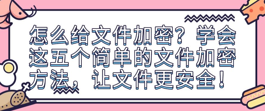 怎么给文件加密?学会这五个简单的文件加密方法,保护文件安全!(图1) 怎么给文件加密?学会这五个简单的文件加密方法,保护文件安全!(图1)