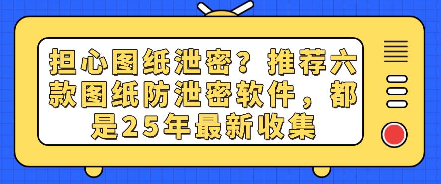 担心图纸泄密?推荐六款图纸防泄密软件,都是25年最新(图1) 担心图纸泄密?推荐六款图纸防泄密软件,都是25年最新(图1)
