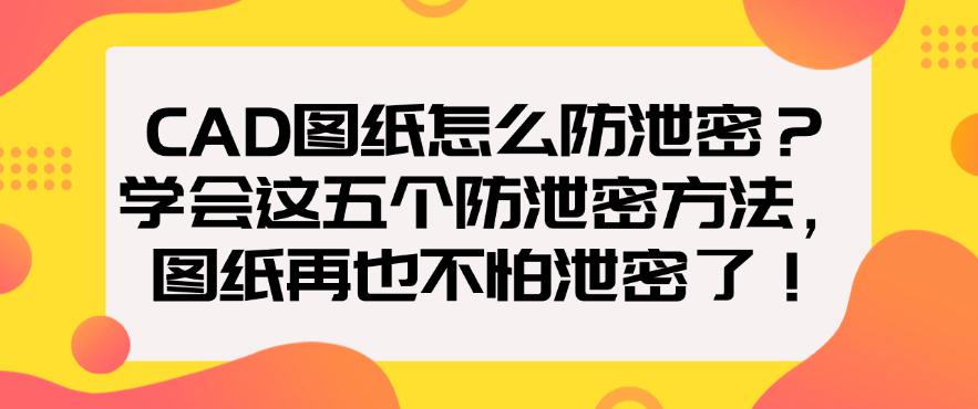 CAD图纸怎么防泄密？学会这五个防泄密方法，一键防止图纸泄密！(图1)