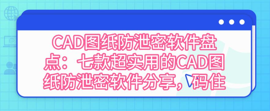 CAD图纸防泄密软件盘点：七款超实用的CAD图纸防泄密软件分享！(图1)