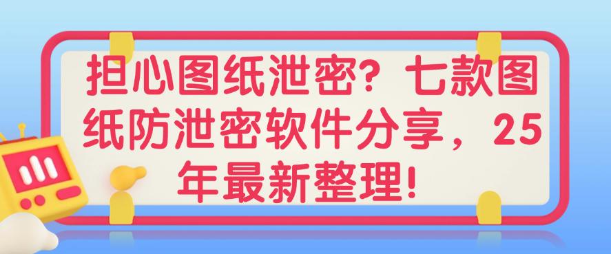 担心图纸泄密？七款图纸防泄密软件分享，2025年最新整理！(图1)