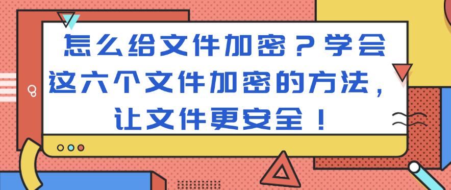 怎么给文件加密?学会这六个文件加密的方法,一键加密文件!(图1) 怎么给文件加密?学会这六个文件加密的方法,一键加密文件!(图1)