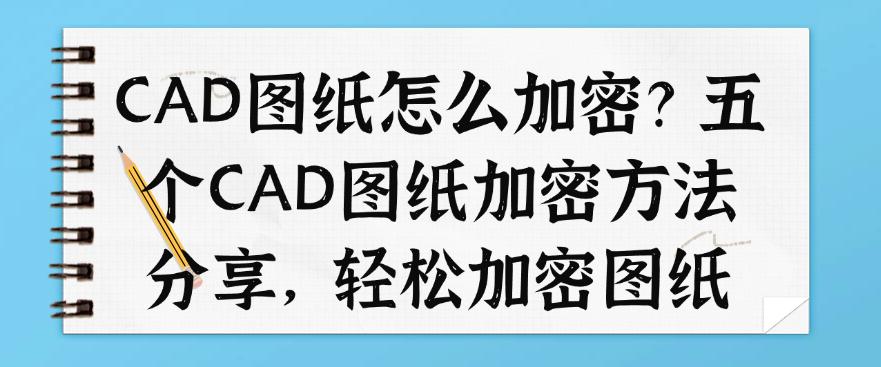 CAD图纸怎么加密?五个CAD图纸加密方法分享,全方位保护图纸(图1) CAD图纸怎么加密?五个CAD图纸加密方法分享,全方位保护图纸(图1)