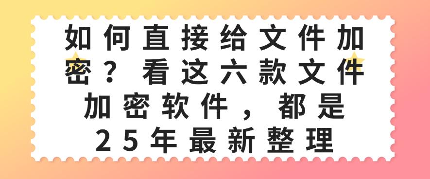 如何直接给文件加密?看这六款文件加密软件,都是25年最新(图1) 如何直接给文件加密?看这六款文件加密软件,都是25年最新(图1)