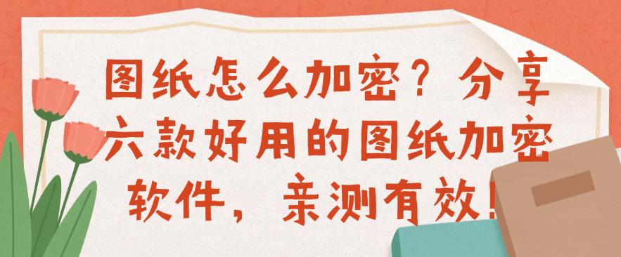 图纸怎么加密?分享六款好用的图纸加密软件,亲测有效!码住(图1) 图纸怎么加密?分享六款好用的图纸加密软件,亲测有效!码住(图1)