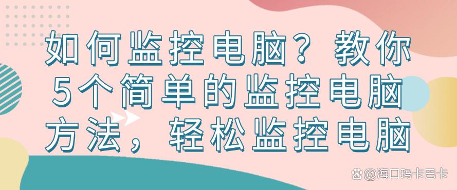 如何监控电脑?教你5个简单的监控电脑方法,轻松监控电脑,快试试(图1) 如何监控电脑?教你5个简单的监控电脑方法,轻松监控电脑,快试试(图1)