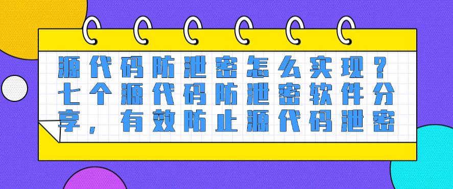 源代码防泄密怎么实现？七个源代码防泄密软件分享，防止源代码泄密(图1)