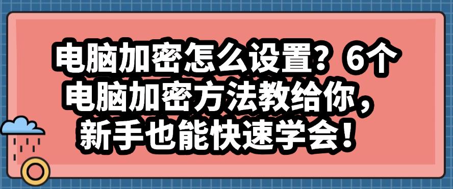 电脑加密怎么设置?6个电脑加密方法教给你,码住学起来!(图1) 电脑加密怎么设置?6个电脑加密方法教给你,码住学起来!(图1)